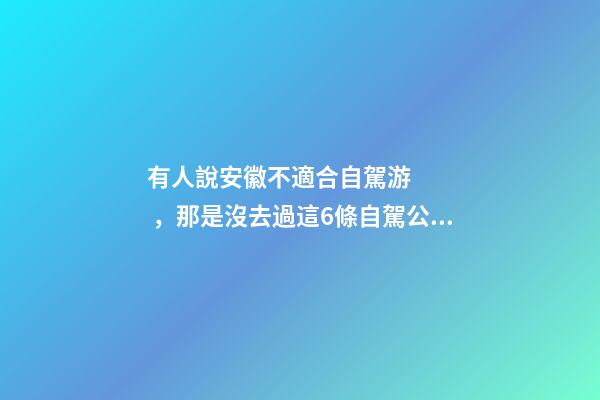 有人說安徽不適合自駕游，那是沒去過這6條自駕公路，人少景美